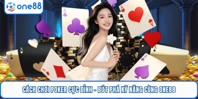 Cách Chơi Poker Cực Đỉnh - Bứt Phá Kỹ Năng Cùng ONE88