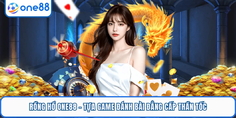 Rồng Hổ ONE88 - Tựa Game Đánh Bài Đẳng Cấp Thần Tốc